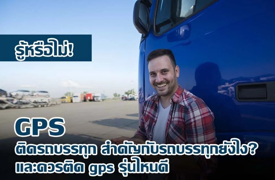 รู้หรือไม่! GPS ติดรถบรรทุก สำคัญกับรถบรรทุกยังไง? และควรติด gps รุ่นไหนดี
